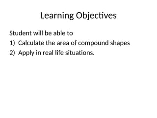 Learning Objectives
Student will be able to
1) Calculate the area of compound shapes
2) Apply in real life situations.
 
