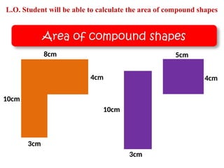 8cm
4cm
10cm
3cm
5cm
4cm
10cm
3cm
L.O. Student will be able to calculate the area of compound shapes
Area of compound shapes
 