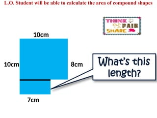 10cm
7cm
10cm 8cm What’s this
length?
L.O. Student will be able to calculate the area of compound shapes
 