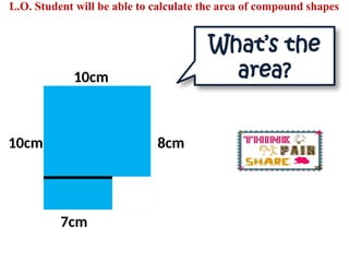10cm
7cm
10cm 8cm
What’s the
area?
L.O. Student will be able to calculate the area of compound shapes
 