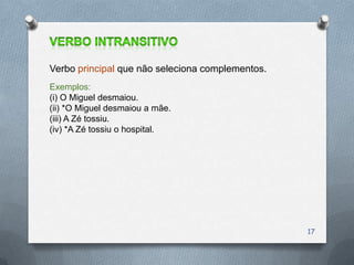 Verbo principal que não seleciona complementos.
Exemplos:
(i) O Miguel desmaiou.
(ii) *O Miguel desmaiou a mãe.
(iii) A Zé tossiu.
(iv) *A Zé tossiu o hospital.




                                                  17
 