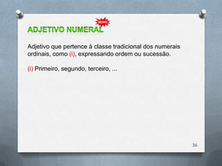 Adjetivo que pertence à classe tradicional dos numerais
ordinais, como (i), expressando ordem ou sucessão.

(i) Primeiro, segundo, terceiro, ...




                                                          36
 