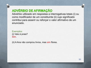 Advérbio utilizado em respostas a interrogativas totais (i) ou
como modificador de um constituinte (ii) cujo significado
contribui para asserir ou reforçar o valor afirmativo de um
enunciado.


Exemplos:
(i) Vais à praia?
Sim.

(ii) A Ana não comprou livros, mas sim flores.




                                                             50
 