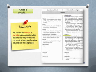 Antes e
     depois….




As palavras nunca e
jamais são consideradas
advérbios de predicado
com valor temporal e não
advérbios de negação.




                           55
 