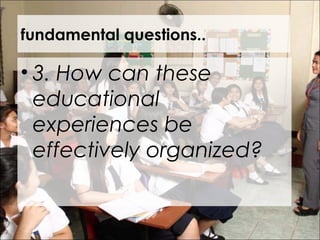 fundamental questions..
• 3. How can these
educational
experiences be
effectively organized?
 