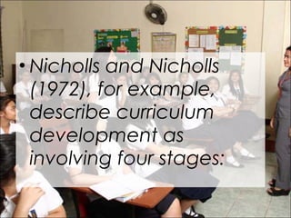 • Nicholls and Nicholls
(1972), for example,
describe curriculum
development as
involving four stages:
 