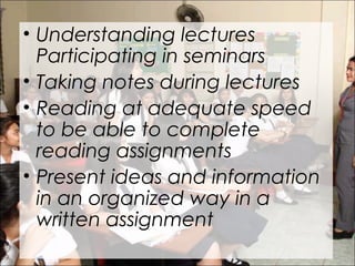 • Understanding lectures
Participating in seminars
• Taking notes during lectures
• Reading at adequate speed
to be able to complete
reading assignments
• Present ideas and information
in an organized way in a
written assignment
 