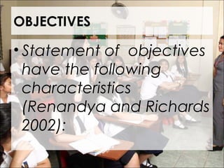 OBJECTIVES
• Statement of objectives
have the following
characteristics
(Renandya and Richards
2002):
 