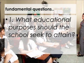 fundamental questions..
•1. What educational
purposes should the
school seek to attain?
 