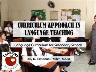 CURRICULUM APPROACH IN
LANGUAGE TEACHING
Jovy D. Elimanao – Mihm, MAEd
Language Curriculum for Secondary Schools
 