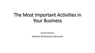 The Most Important Activities in
Your Business
Chuck Holmes
Network Marketing Professional
 