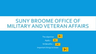 SUNY BROOME OFFICE OF
MILITARY AND VETERAN AFFAIRSBy : MarvinAvila
The objective-
Apply –
VA Benefits –
Important things to know-
 