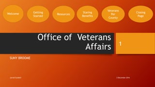 Office of Veterans
Affairs
SUNY BROOME
2 December 2016Jarred Guidelli
1
Welcome Getting
Started
Resources
Staring
Benefits
Veterans
Per
County
Closing
Page
 