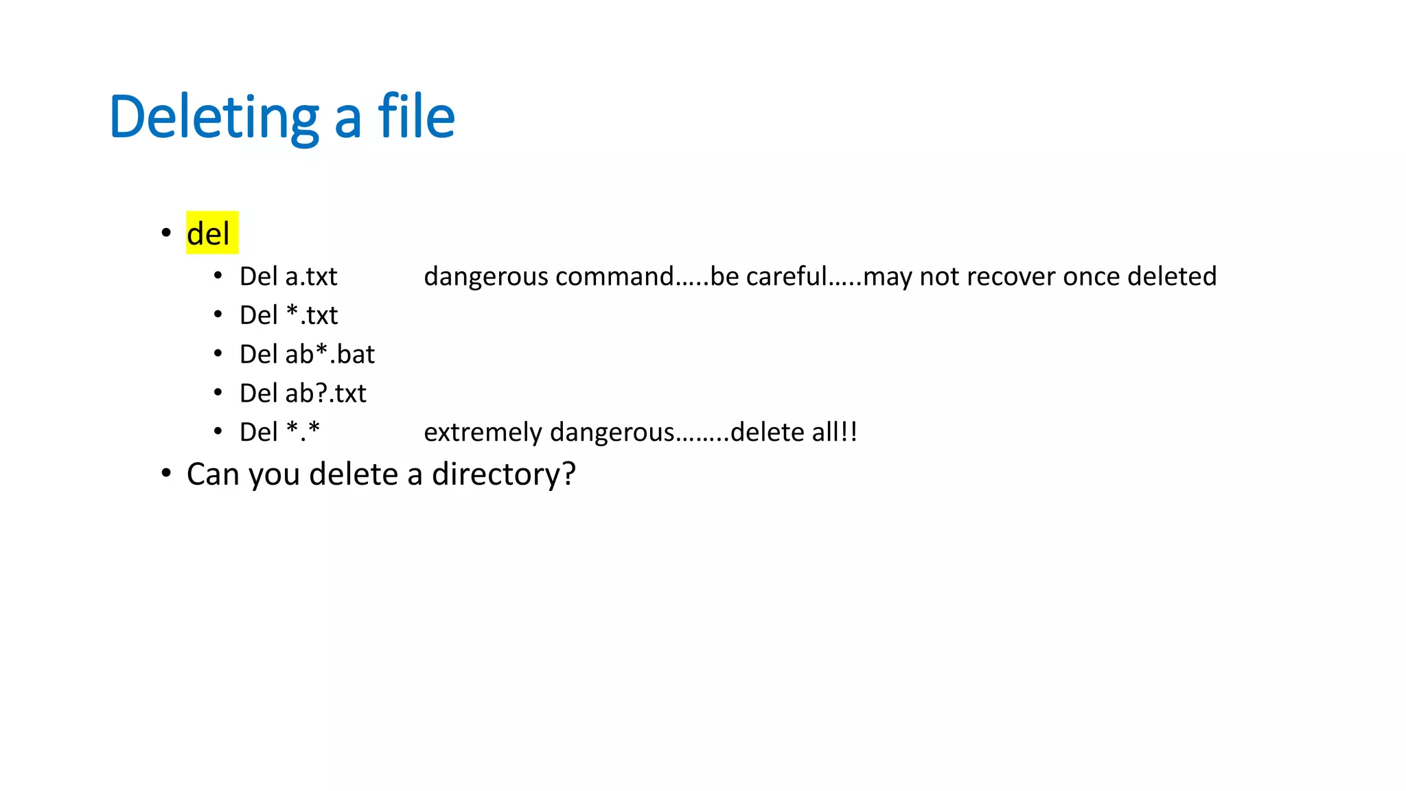 Deleting a file
• del
• Del a.txt dangerous command…..be careful…..may not recover once deleted
• Del *.txt
• Del ab*.bat
• Del ab?.txt
• Del *.* extremely dangerous……..delete all!!
• Can you delete a directory?
 