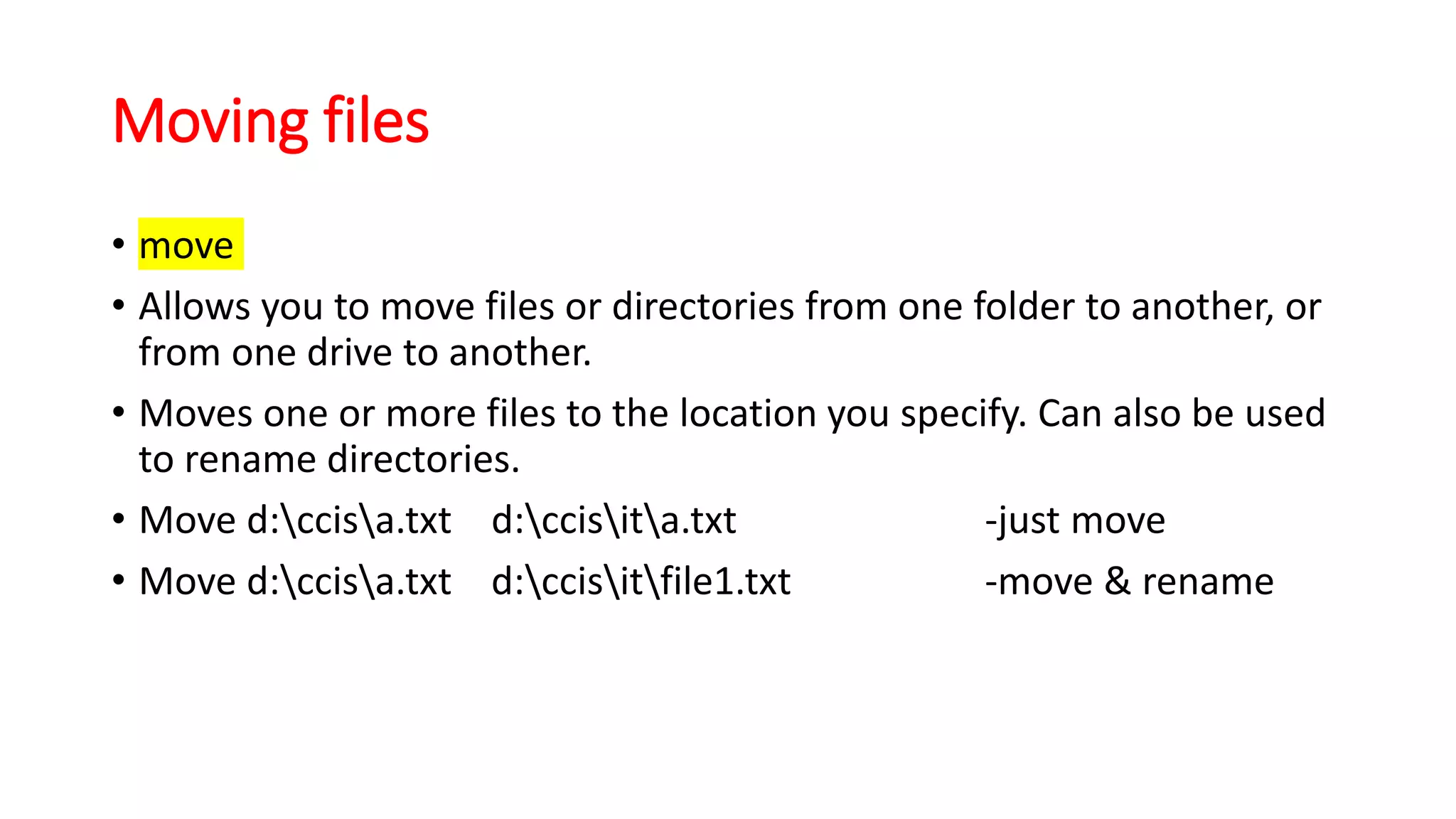 Moving files
• move
• Allows you to move files or directories from one folder to another, or
from one drive to another.
• Moves one or more files to the location you specify. Can also be used
to rename directories.
• Move d:ccisa.txt d:ccisita.txt -just move
• Move d:ccisa.txt d:ccisitfile1.txt -move & rename
 