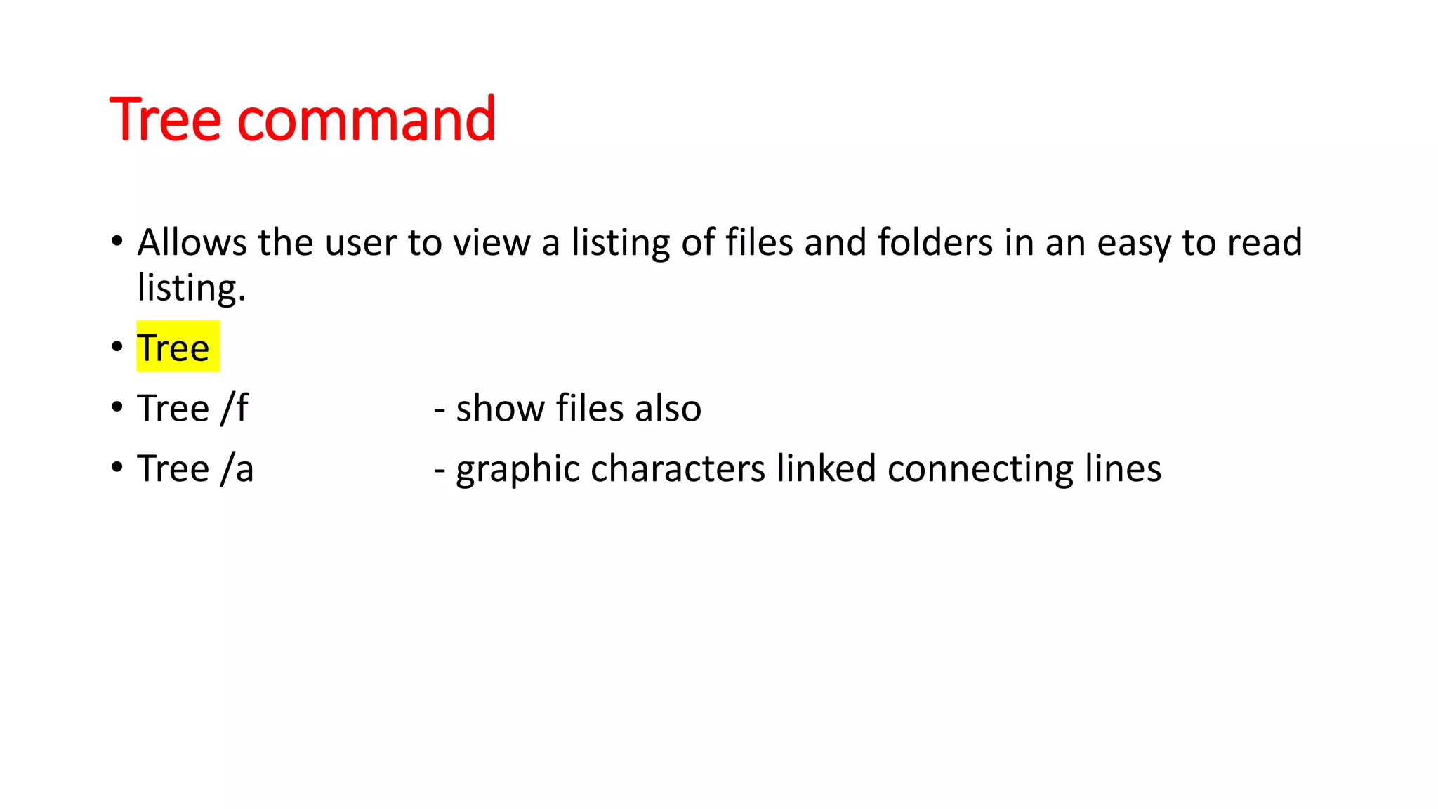 Tree command
• Allows the user to view a listing of files and folders in an easy to read
listing.
• Tree
• Tree /f - show files also
• Tree /a - graphic characters linked connecting lines
 