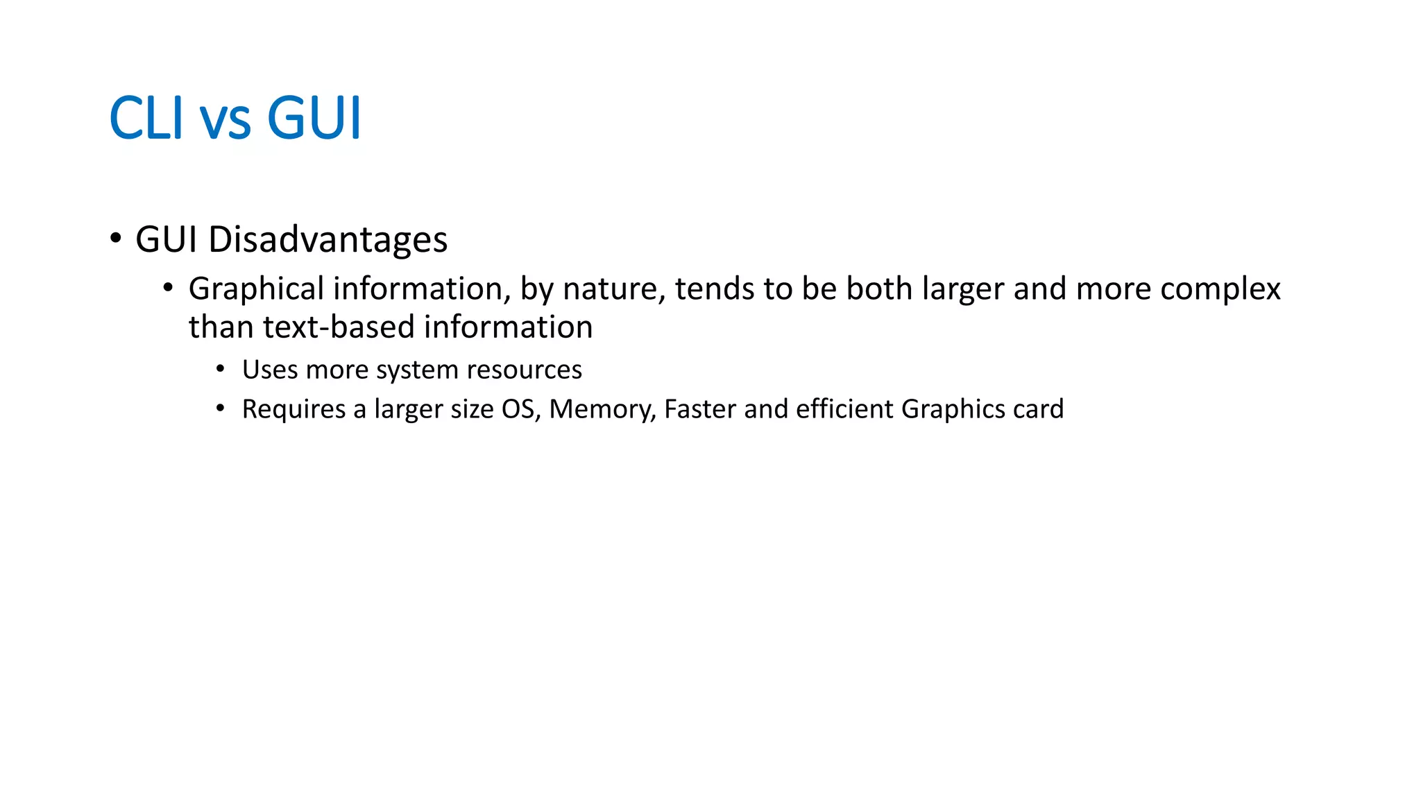 CLI vs GUI
• GUI Disadvantages
• Graphical information, by nature, tends to be both larger and more complex
than text-based information
• Uses more system resources
• Requires a larger size OS, Memory, Faster and efficient Graphics card
 