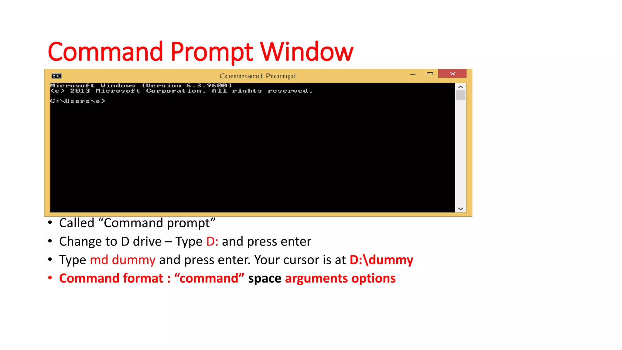 Command Prompt Window
• Called “Command prompt”
• Change to D drive – Type D: and press enter
• Type md dummy and press enter. Your cursor is at D:dummy
• Command format : “command” space arguments options
 