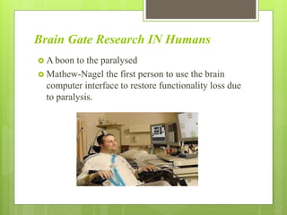 Brain Gate Research IN Humans
 A boon to the paralysed
 Mathew-Nagel the first person to use the brain
computer interface to restore functionality loss due
to paralysis.
 