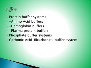  Protein buffer systems
 -Amino Acid buffers
 -Hemoglobin buffers
 -Plasma protein buffers
 Phosphate buffer systems
 Carbonic Acid-Bicarbonate buffer system
 