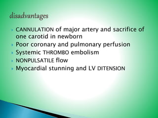  CANNULATION of major artery and sacrifice of
one carotid in newborn
 Poor coronary and pulmonary perfusion
 Systemic THROMBO embolism
 NONPULSATILE flow
 Myocardial stunning and LV DITENSION
 