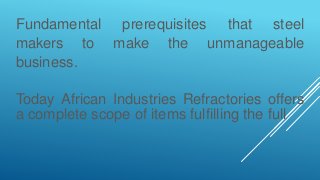 Fundamental prerequisites that steel
makers to make the unmanageable
business.
Today African Industries Refractories offers
a complete scope of items fulfilling the full
 