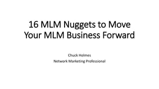 16 MLM Nuggets to Move
Your MLM Business Forward
Chuck Holmes
Network Marketing Professional
 