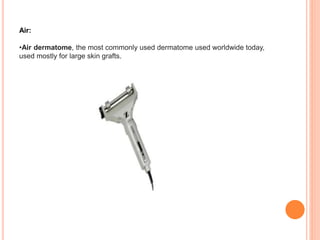 Air:
•Air dermatome, the most commonly used dermatome used worldwide today,
used mostly for large skin grafts.
 