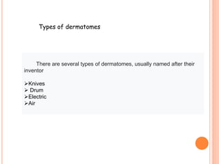 Types of dermatomes
There are several types of dermatomes, usually named after their
inventor
Knives
 Drum
Electric
Air
 