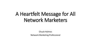 A Heartfelt Message for All
Network Marketers
Chuck Holmes
Network Marketing Professional
 