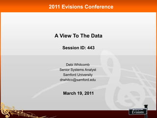 2011 Evisions Conference




  A View To The Data

     Session ID: 443


      Debi Whitcomb
   Senior Systems Analyst
     Samford University
   drwhitco@samford.edu


     March 19, 2011
 