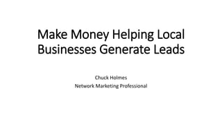 Make Money Helping Local
Businesses Generate Leads
Chuck Holmes
Network Marketing Professional
 