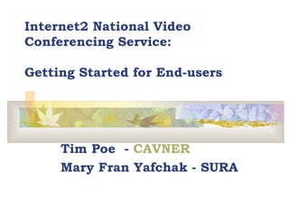 Internet2 National Video Conferencing Service:  Getting Started for End-users Tim Poe  -  CAVNER Mary Fran Yafchak - SURA 