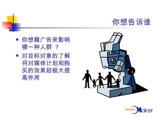 你想告诉谁 你想籍广告来影响哪一种人群  ? 对目标对象的了解将对媒体计划和购买的效果起极大提高作用 