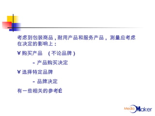 考虑到包装商品 , 耐用产品和服务产品 ,  测量应考虑在决定的影响上 : 购买产品 ( 不论品牌 ) - 产品购买决定 选择特定品牌 - 品牌决定 有一些相关的参考… 