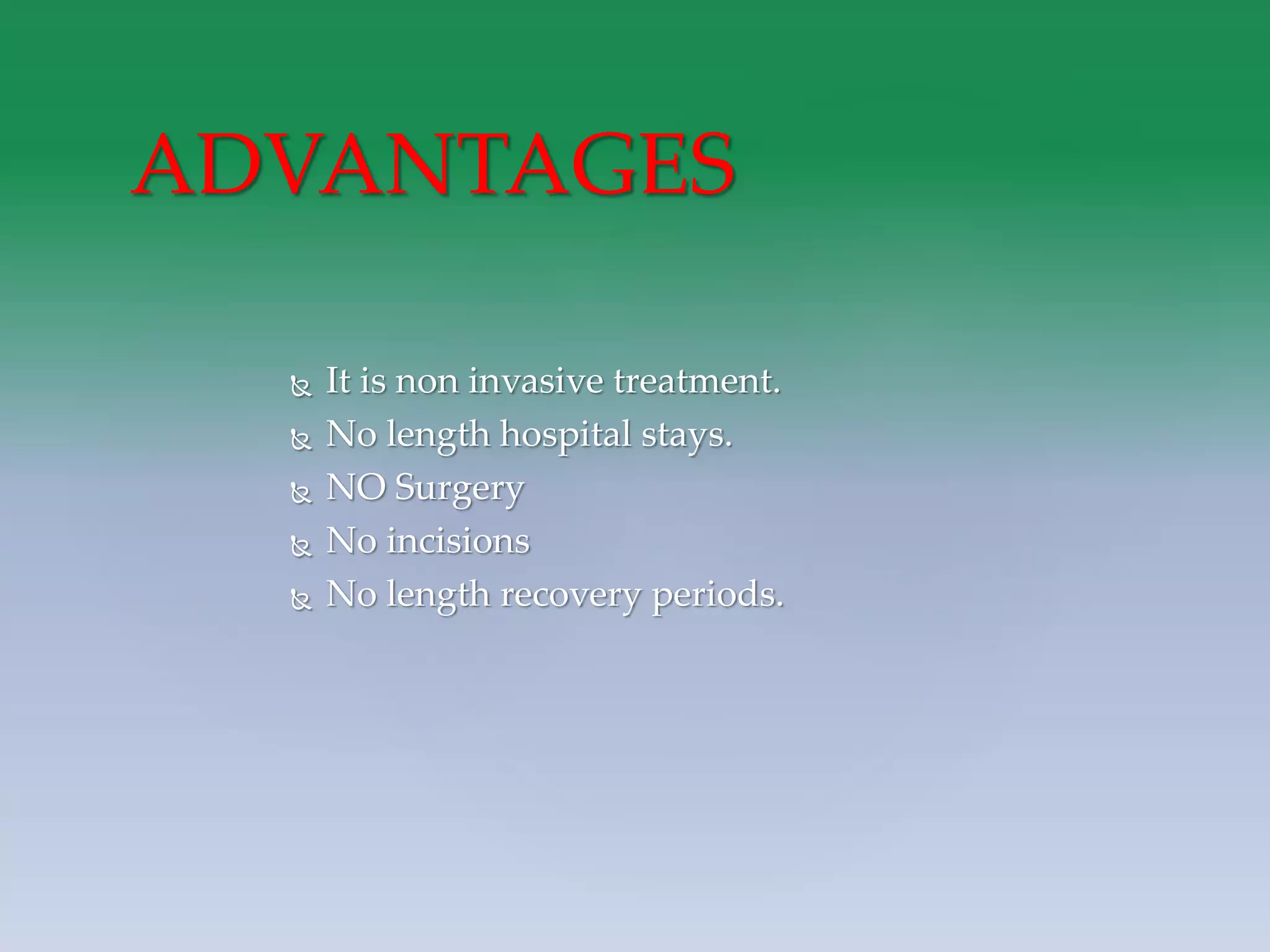  It is non invasive treatment.
 No length hospital stays.
 NO Surgery
 No incisions
 No length recovery periods.
ADVANTAGES
 