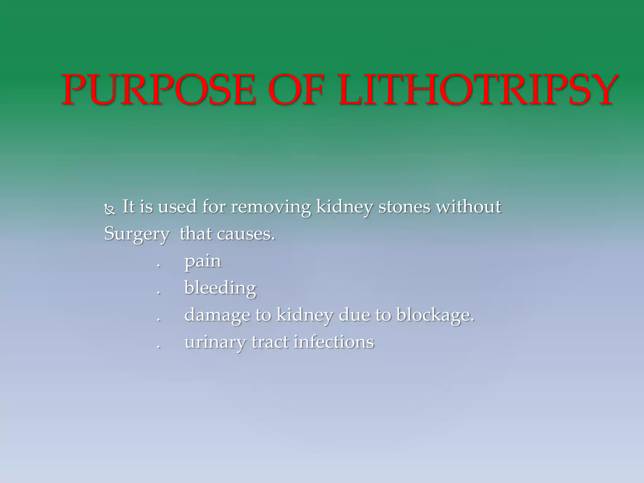  It is used for removing kidney stones without
Surgery that causes.
. pain
. bleeding
. damage to kidney due to blockage.
. urinary tract infections
PURPOSE OF LITHOTRIPSY
 