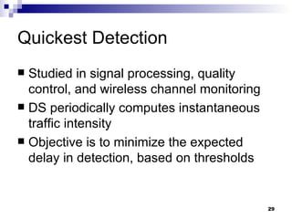 Quickest Detection Studied in signal processing, quality control, and wireless channel monitoring DS periodically computes instantaneous traffic intensity Objective is to minimize the expected delay in detection, based on thresholds 