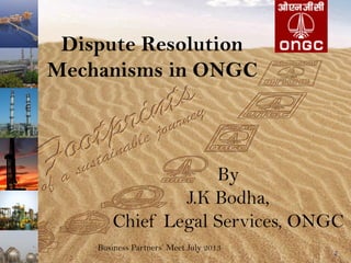 Business Partners Meet July 2013
2
Dispute Resolution
Mechanisms in ONGC
By
J.K Bodha,
Chief Legal Services, ONGC
 