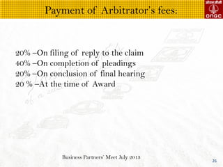 Business Partners Meet July 2013
26
20% COn filing of reply to the claim
40% COn completion of pleadings
20% COn conclusion of final hearing
20 % CAt the time of Award
Payment of Arbitrators fees:
 
