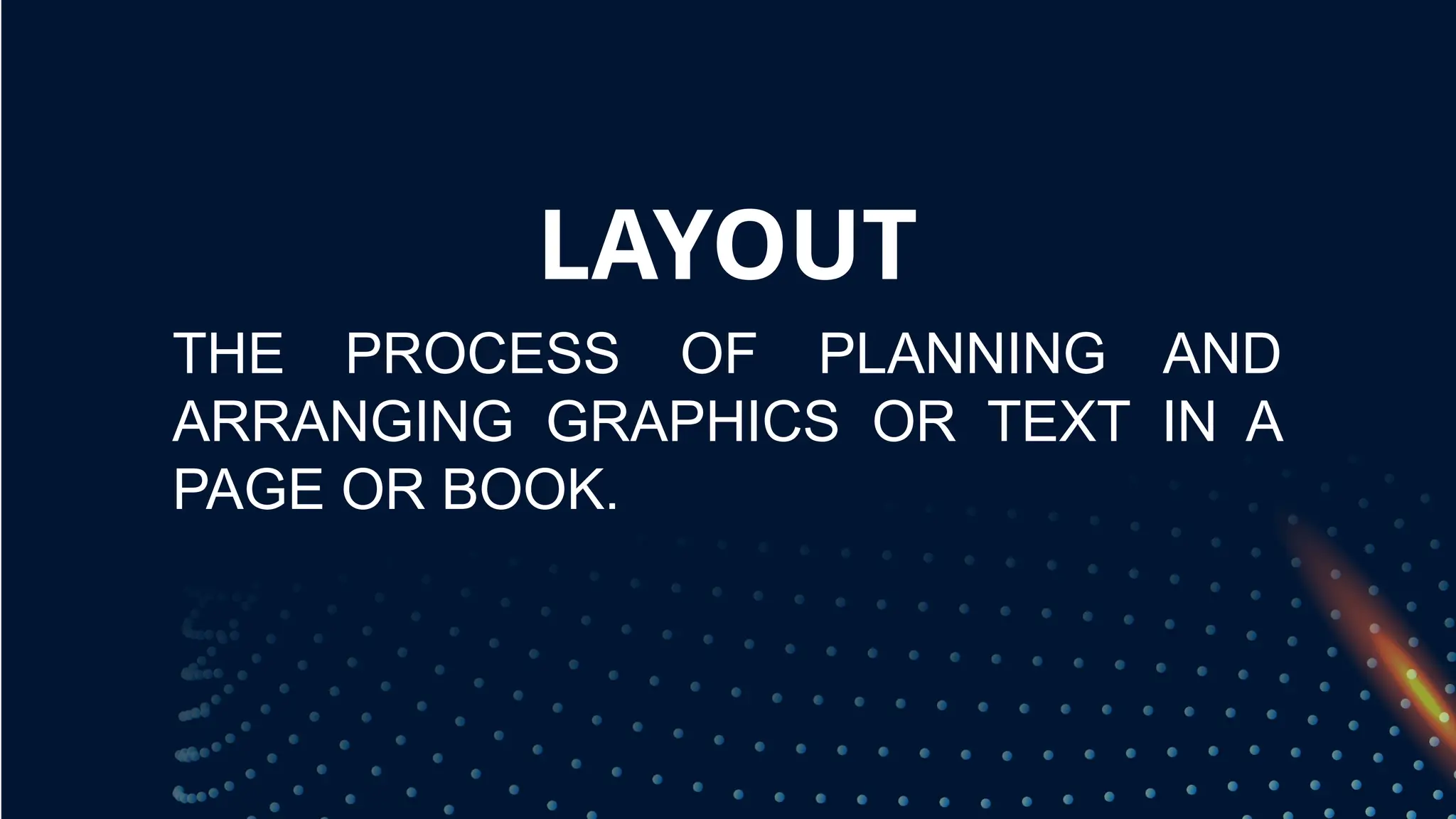 LAYOUT
THE PROCESS OF PLANNING AND
ARRANGING GRAPHICS OR TEXT IN A
PAGE OR BOOK.
 
