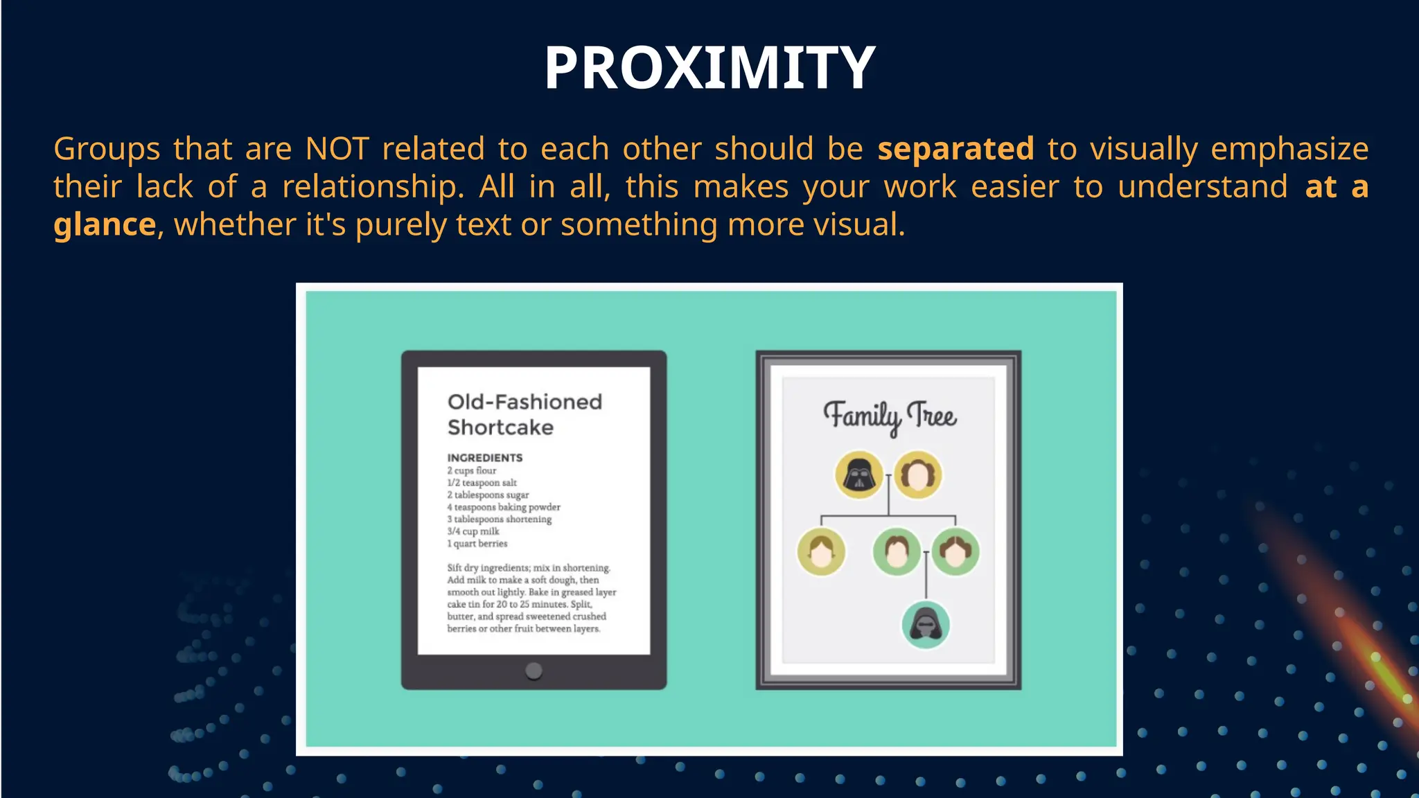 PROXIMITY
Groups that are NOT related to each other should be separated to visually emphasize
their lack of a relationship. All in all, this makes your work easier to understand at a
glance, whether it's purely text or something more visual.
grouped together
 