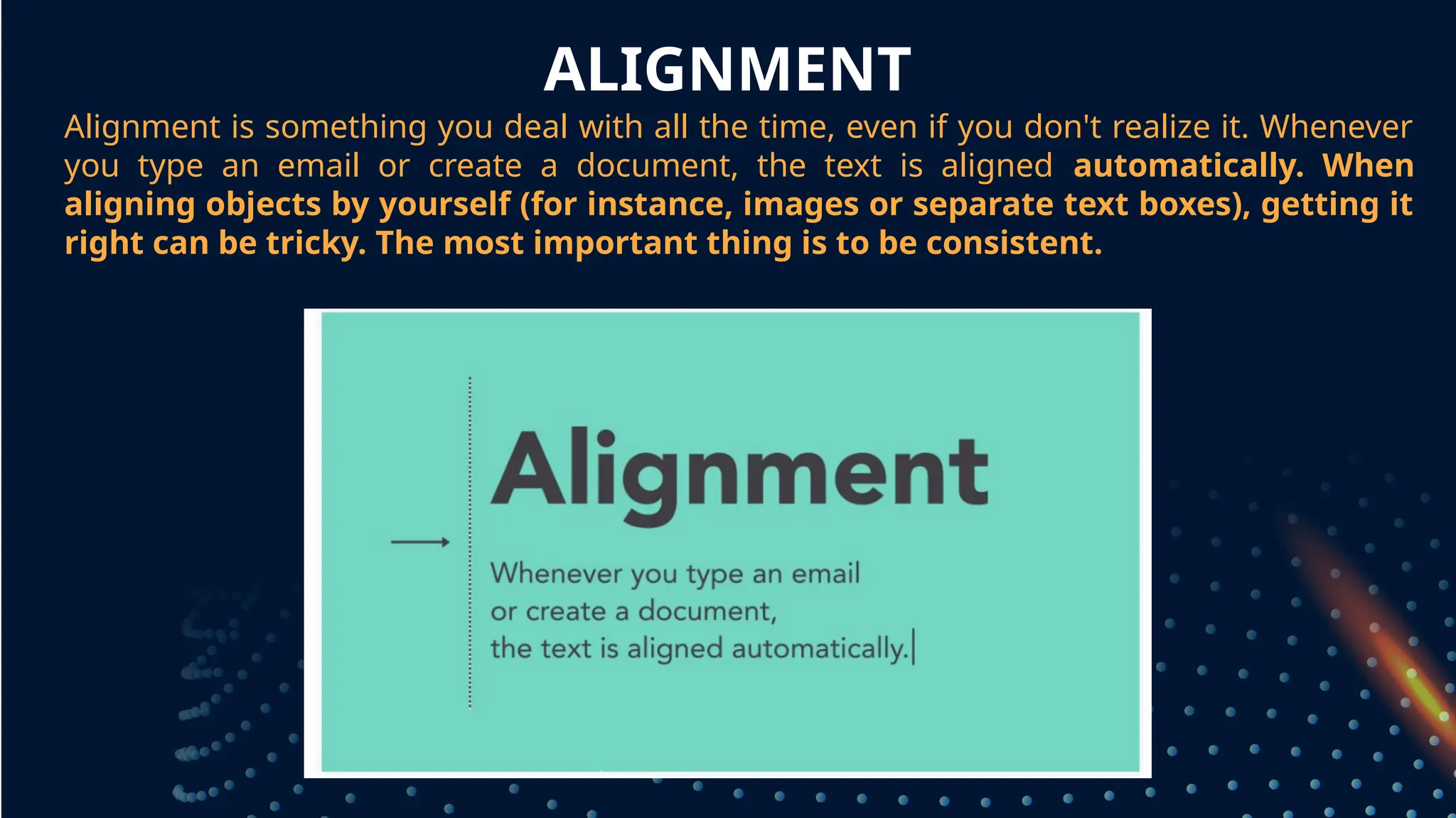 ALIGNMENT
Alignment is something you deal with all the time, even if you don't realize it. Whenever
you type an email or create a document, the text is aligned automatically. When
aligning objects by yourself (for instance, images or separate text boxes), getting it
right can be tricky. The most important thing is to be consistent.
grouped together
 