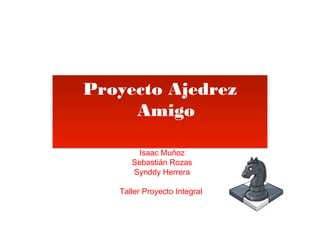 Proyecto Ajedrez
     Amigo

       Isaac Muñoz
      Sebastián Rozas
      Synddy Herrera

   Taller Proyecto Integral
 