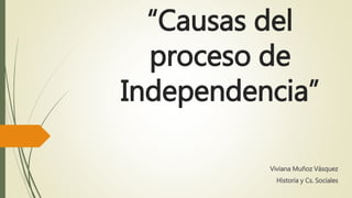 “Causas del
proceso de
Independencia”
Viviana Muñoz Vásquez
Historia y Cs. Sociales
 