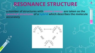 RESONANCE STRUCTURE
a number of structures with similar energy are taken as the
canonical structures of a hybrid which describes the molecule
accurately
 