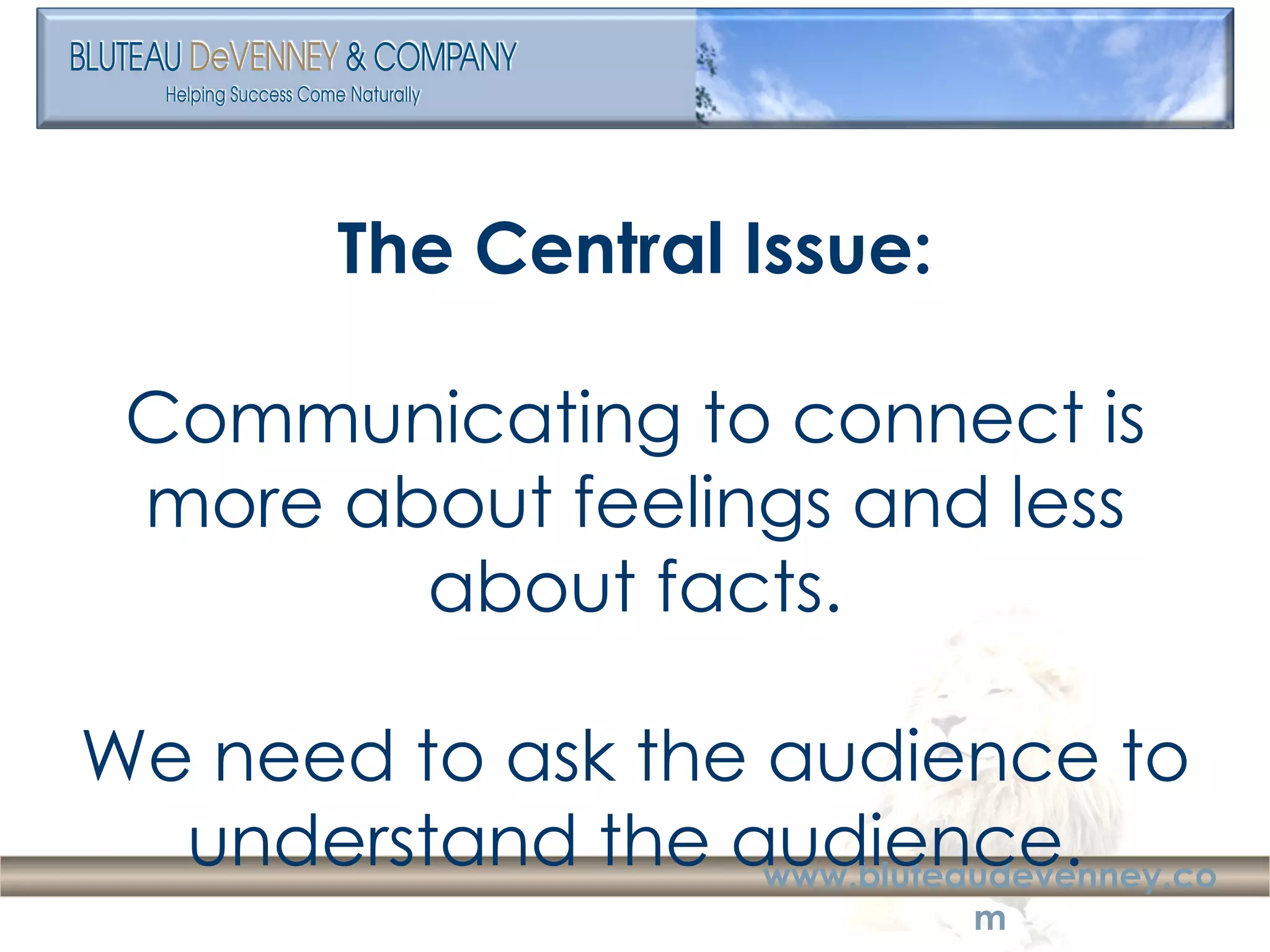 The Central Issue: Communicating to connect is more about feelings and less about facts. We need to ask the audience to understand the audience. 