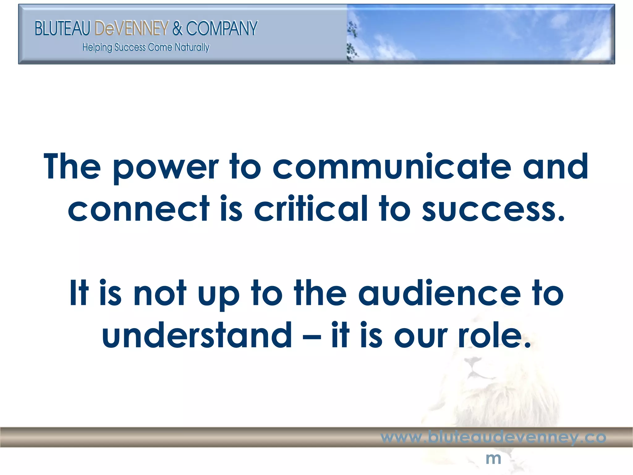 The power to communicate and connect is critical to success. It is not up to the audience to understand – it is our role. 