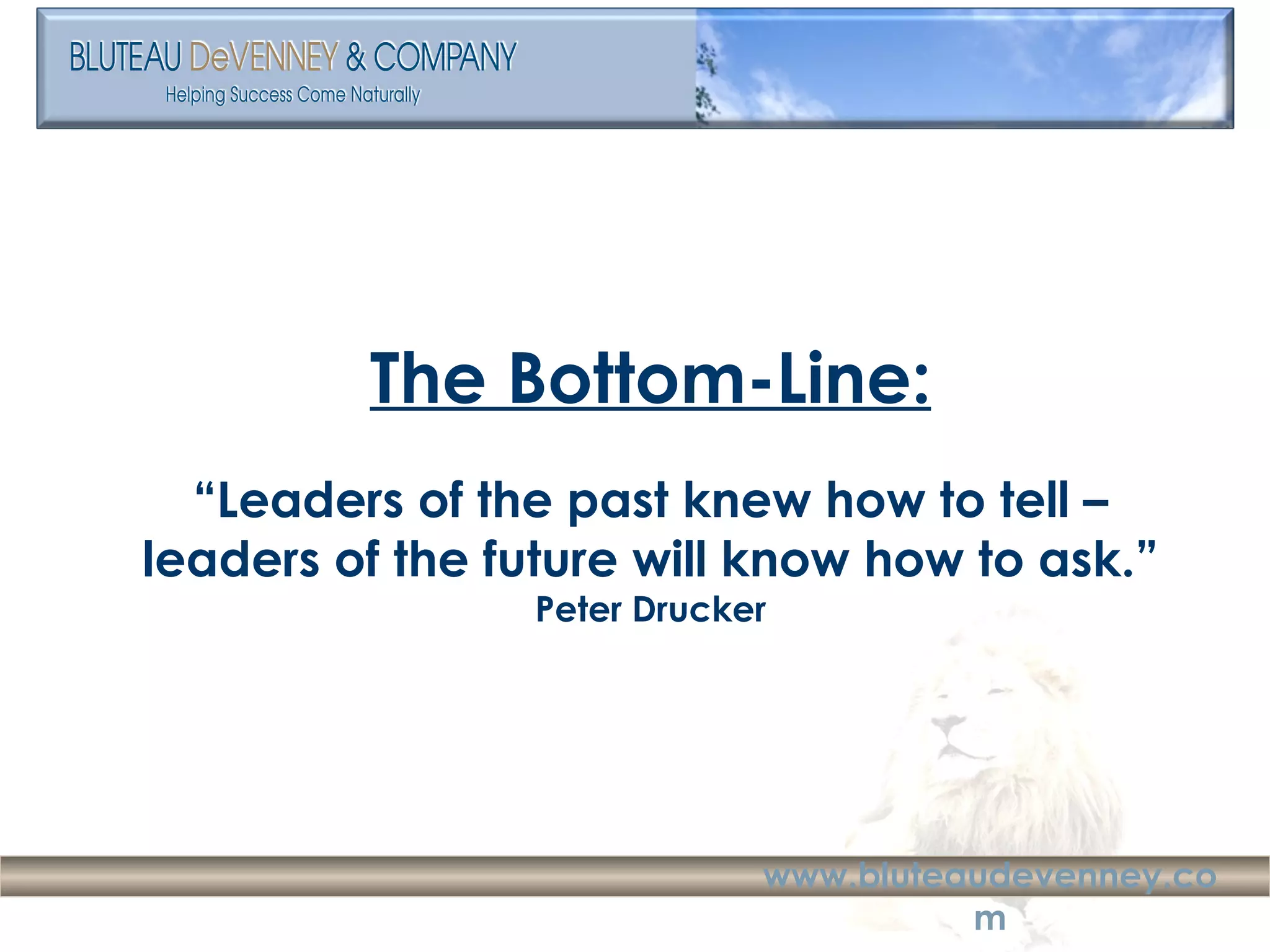 The Bottom-Line: “ Leaders of the past knew how to tell – leaders of the future will know how to ask.” Peter Drucker 