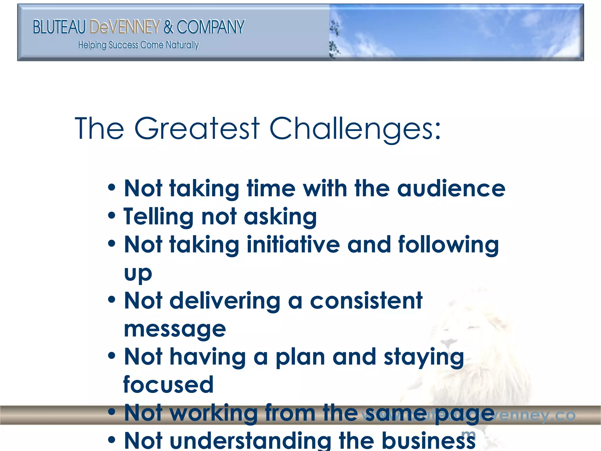 The Greatest Challenges: Not taking time with the audience Telling not asking Not taking initiative and following up Not delivering a consistent message Not having a plan and staying focused Not working from the same page Not understanding the business 